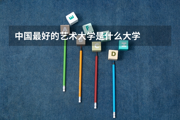 中国最好的艺术大学是什么大学