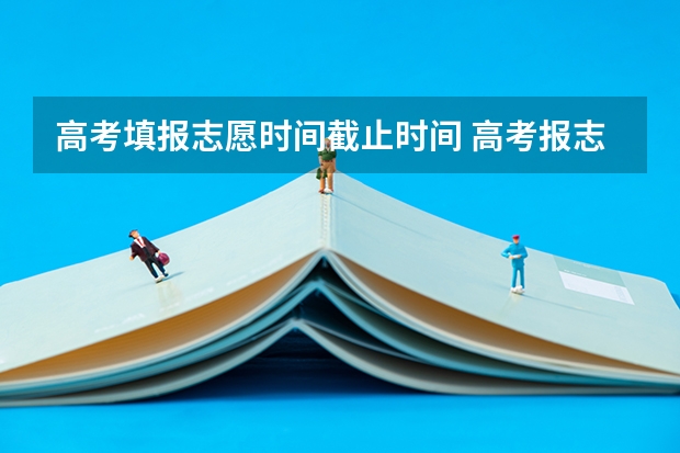 高考填报志愿时间截止时间 高考报志愿几号结束