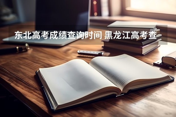 东北高考成绩查询时间 黑龙江高考查成绩时间