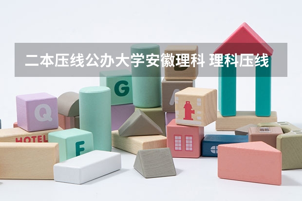 二本压线公办大学安徽理科 理科压线二本学校 刚过二本线的公办大学