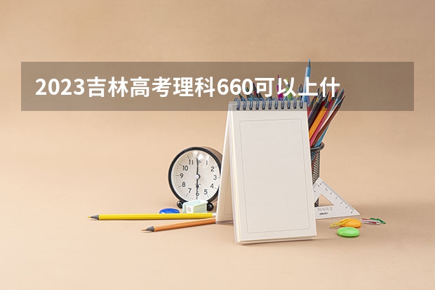 2023吉林高考理科660可以上什么大学