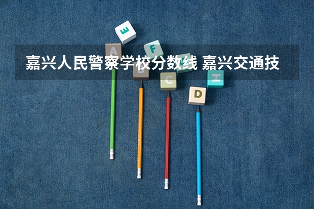 嘉兴人民警察学校分数线 嘉兴交通技工学校分数线