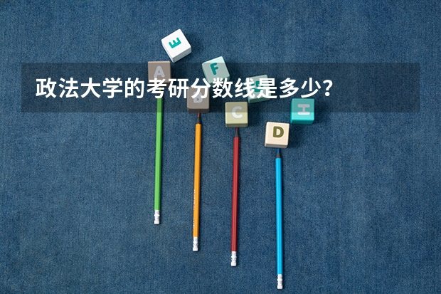政法大学的考研分数线是多少？