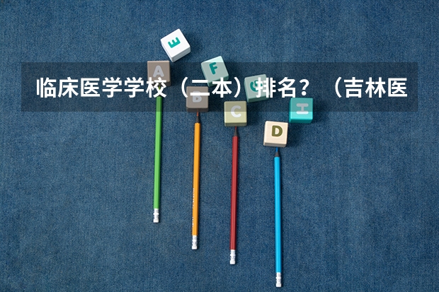 临床医学学校（二本）排名？（吉林医科大学是几本？）