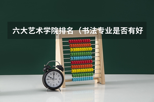 六大艺术学院排名(书法专业是否有好的前景?理科生靠书法专业好考么)