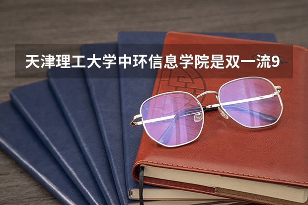 天津理工大学中环信息学院是双一流/985/211大学吗?历年分数线是多少