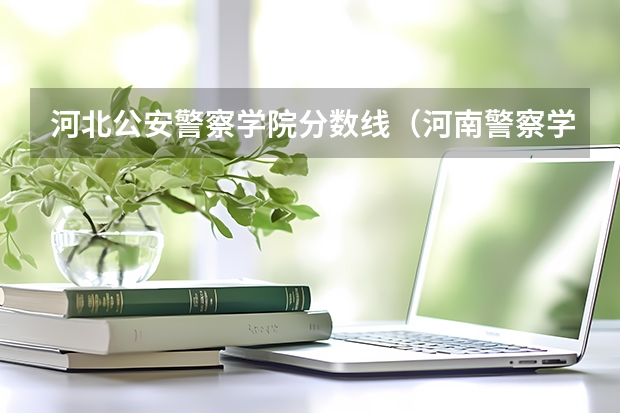 河北公安警察学院分数线（河南警察学院专科分数线）