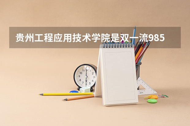 贵州工程应用技术学院是双一流/985/211大学吗?历年分数线是多少