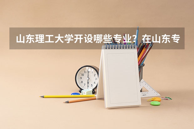 山东理工大学开设哪些专业？在山东专业录取分数线