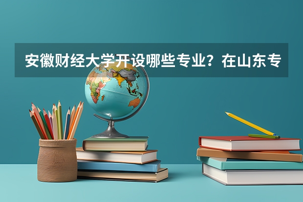 安徽财经大学开设哪些专业？在山东专业录取分数线