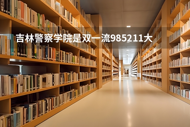 吉林警察学院是双一流/985/211大学吗?历年分数线是多少