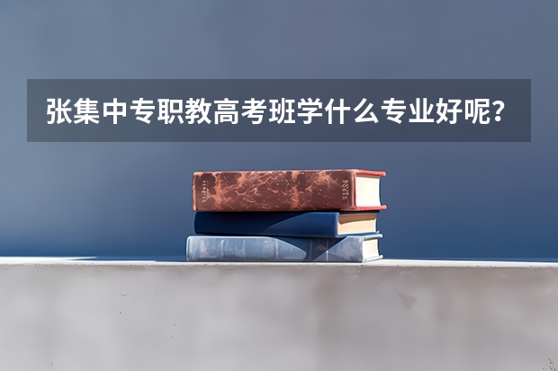 张集中专职教高考班学什么专业好呢？