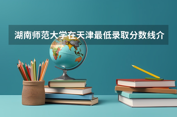湖南师范大学在天津最低录取分数线介绍