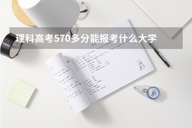 理科高考570多分能报考什么大学