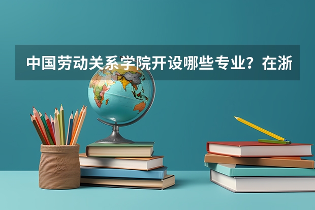 中国劳动关系学院开设哪些专业？在浙江专业录取分数线