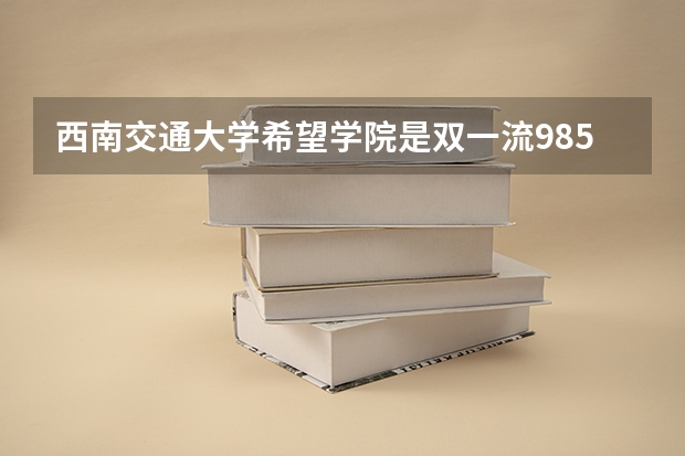 西南交通大学希望学院是双一流/985/211大学吗?历年分数线是多少