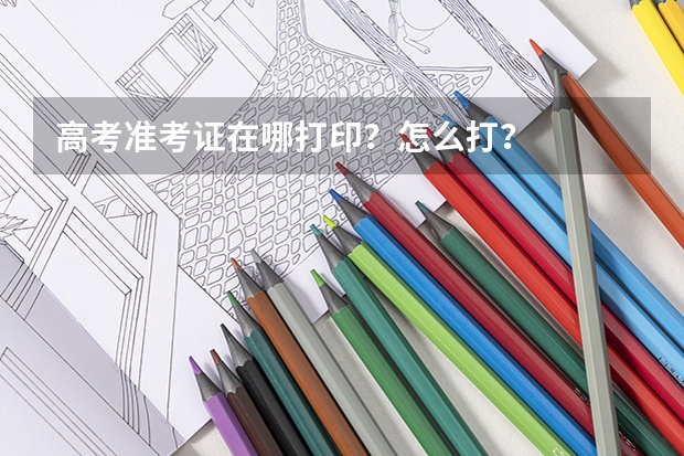 高考准考证在哪打印？怎么打？