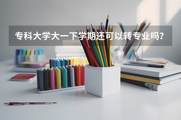 专科大学大一下学期还可以转专业吗？
