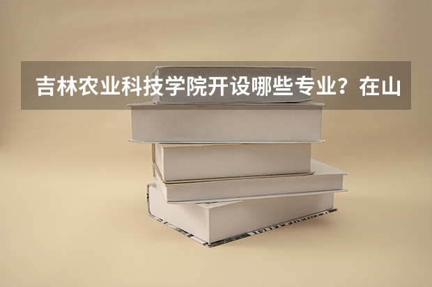 吉林农业科技学院开设哪些专业？在山东专业录取分数线
