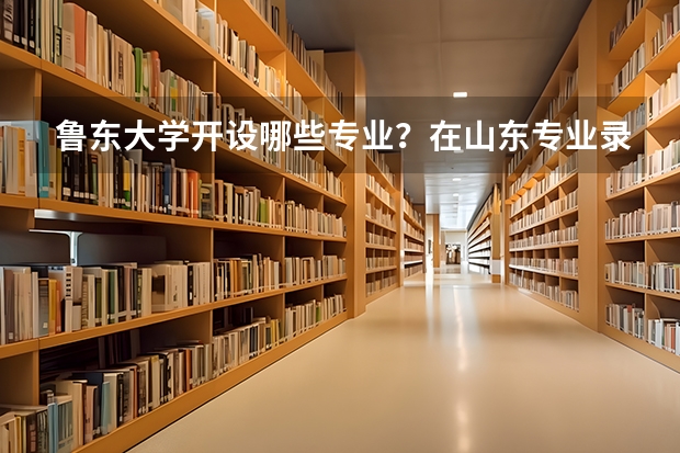 鲁东大学开设哪些专业？在山东专业录取分数线
