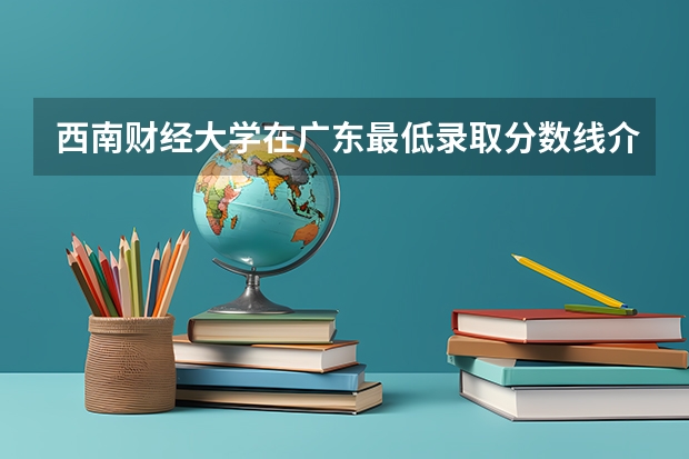 西南财经大学在广东最低录取分数线介绍