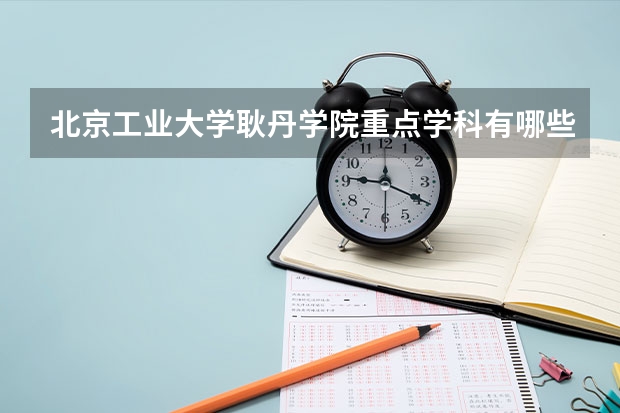 北京工业大学耿丹学院重点学科有哪些（学科评估）