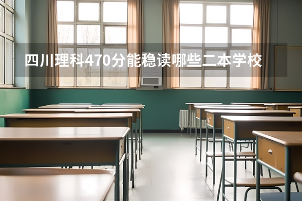 四川理科470分能稳读哪些二本学校(二本445，一本528今年二三本合并 ）