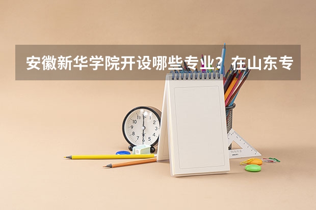 安徽新华学院开设哪些专业？在山东专业录取分数线