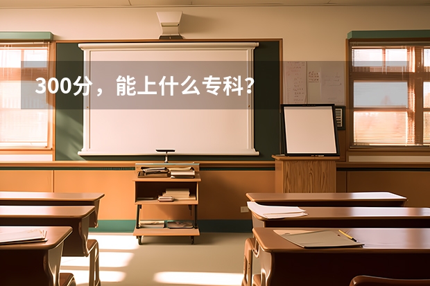 300分,能上什么专科?