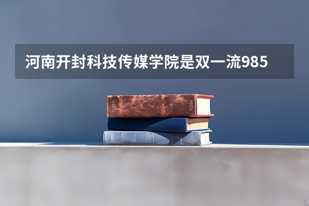 河南开封科技传媒学院是双一流/985/211大学吗?历年分数线是多少