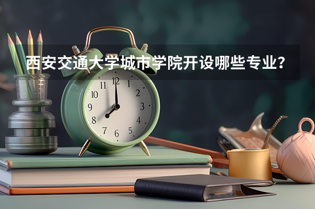 西安交通大学城市学院开设哪些专业？在浙江专业录取分数线