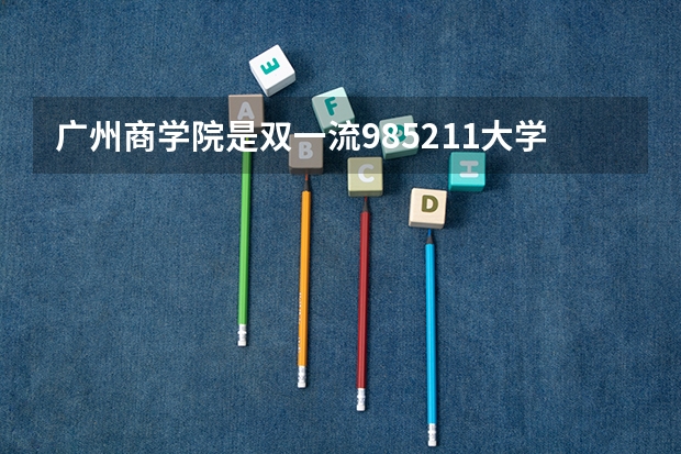广州商学院是双一流/985/211大学吗?历年分数线是多少