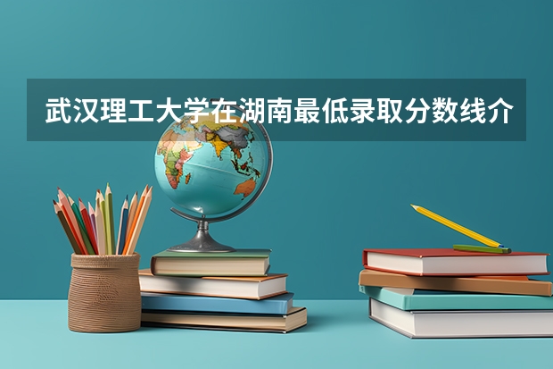 武汉理工大学在湖南最低录取分数线介绍