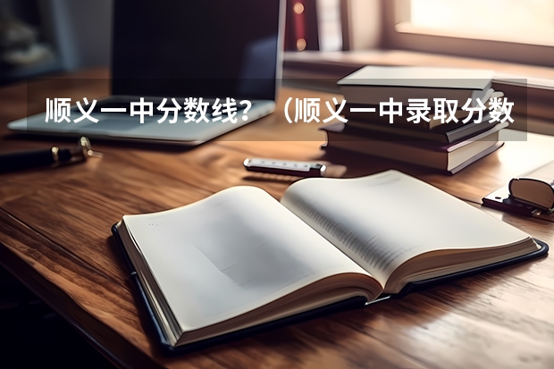 顺义一中分数线？（顺义一中录取分数线）