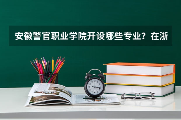 安徽警官职业学院开设哪些专业？在浙江专业录取分数线