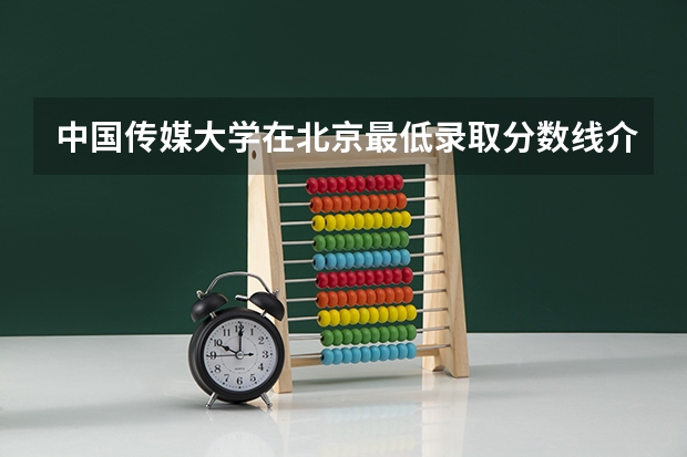 中国传媒大学在北京最低录取分数线介绍