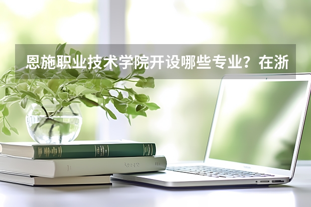 恩施职业技术学院开设哪些专业？在浙江专业录取分数线