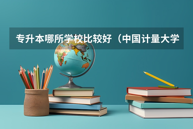 专升本哪所学校比较好（中国计量大学的详细介绍）