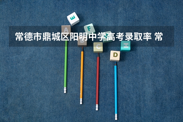 常德市鼎城区阳明中学高考录取率 常德高考时间2023年时间表