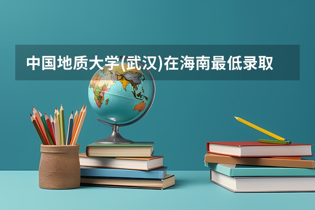 中国地质大学(武汉)在海南最低录取分数线介绍