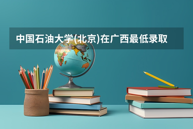中国石油大学(北京)在广西最低录取分数线介绍