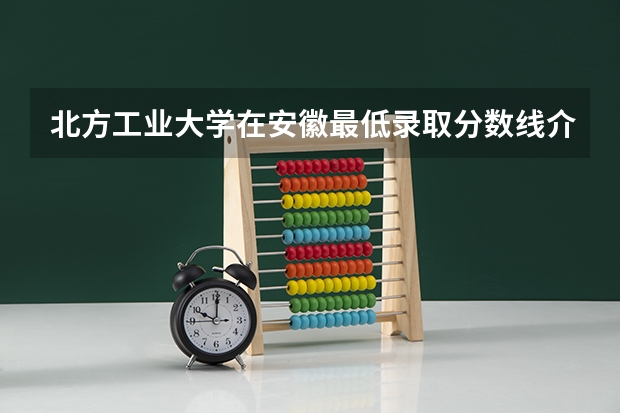 北方工业大学在安徽最低录取分数线介绍