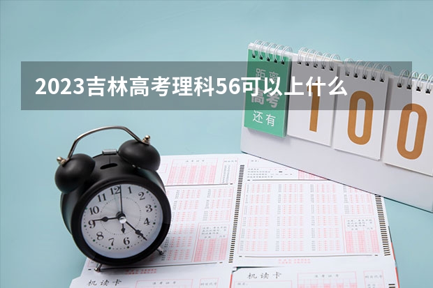 2023吉林高考理科56可以上什么大学