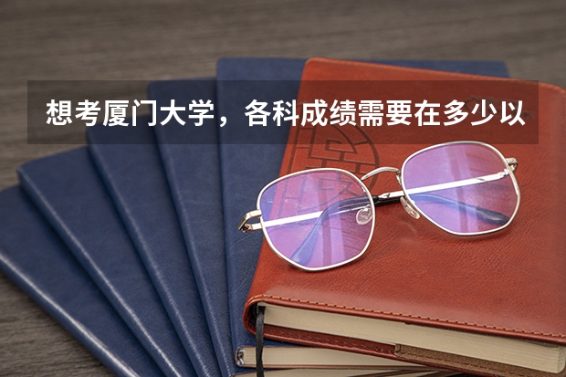 想考厦门大学，各科成绩需要在多少以上呢？？