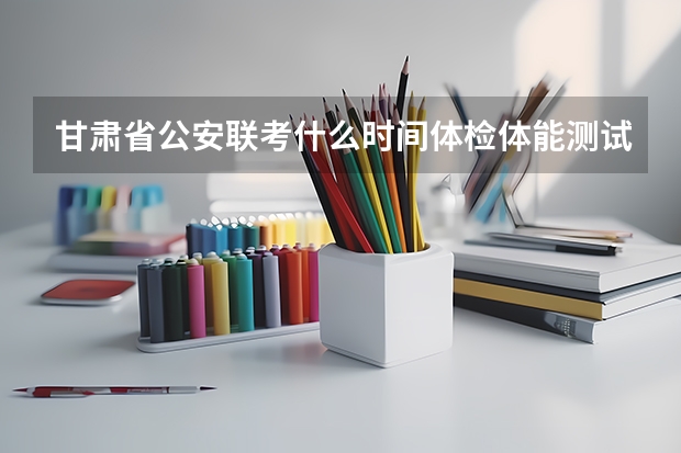 甘肃省公安联考什么时间体检体能测试