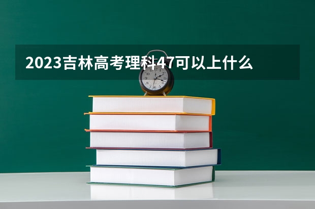 2023吉林高考理科47可以上什么大学