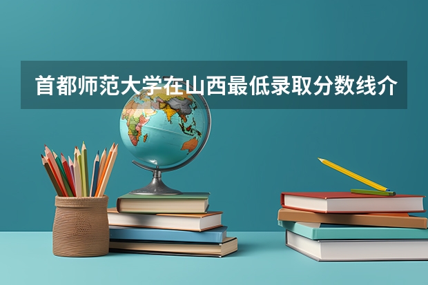 首都师范大学在山西最低录取分数线介绍
