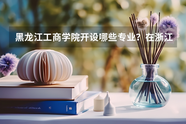 黑龙江工商学院开设哪些专业？在浙江专业录取分数线