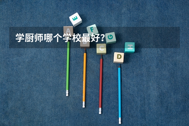 学厨师哪个学校最好？