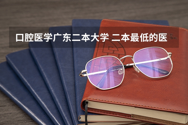 口腔医学广东二本大学 二本最低的医科大学口腔专业